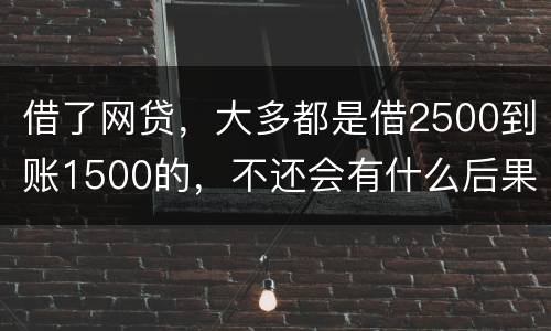 借了网贷，大多都是借2500到账1500的，不还会有什么后果