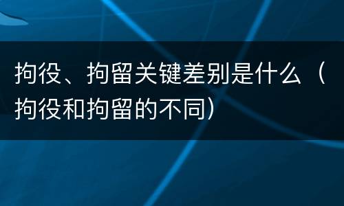 拘役、拘留关键差别是什么（拘役和拘留的不同）