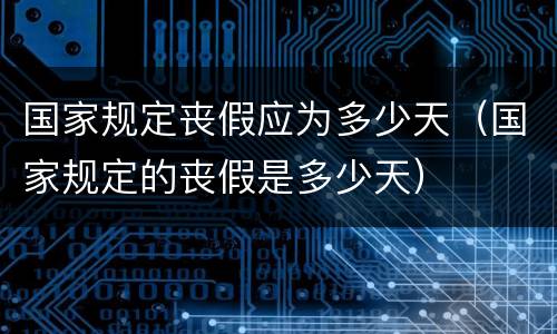 国家规定丧假应为多少天（国家规定的丧假是多少天）