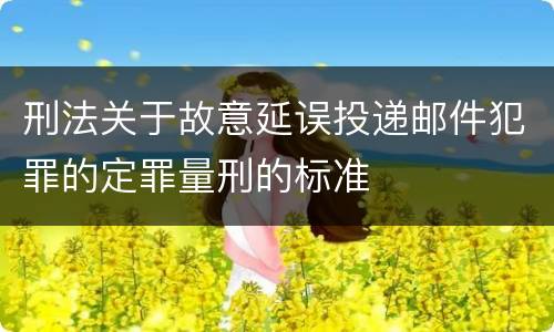 刑法关于故意延误投递邮件犯罪的定罪量刑的标准