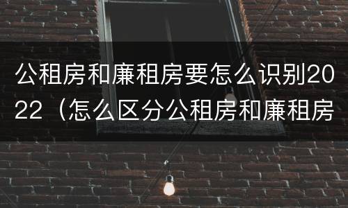 公租房和廉租房要怎么识别2022（怎么区分公租房和廉租房）