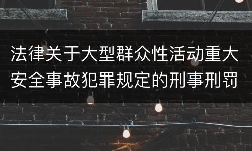 法律关于大型群众性活动重大安全事故犯罪规定的刑事刑罚内容是多少