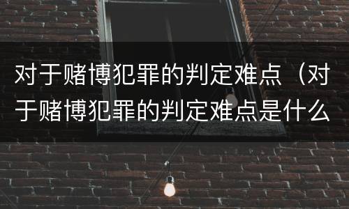 对于赌博犯罪的判定难点（对于赌博犯罪的判定难点是什么）