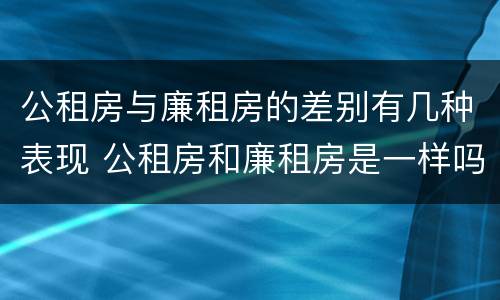 公租房与廉租房的差别有几种表现 公租房和廉租房是一样吗