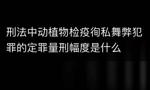 刑法中动植物检疫徇私舞弊犯罪的定罪量刑幅度是什么