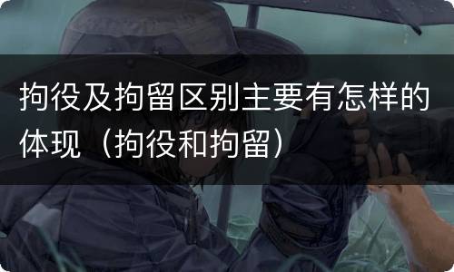 拘役及拘留区别主要有怎样的体现（拘役和拘留）