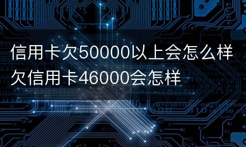 信用卡欠50000以上会怎么样 欠信用卡46000会怎样