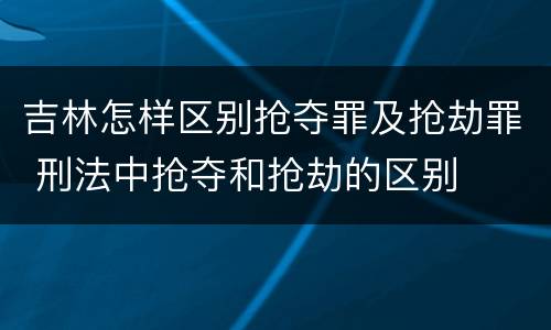 吉林怎样区别抢夺罪及抢劫罪 刑法中抢夺和抢劫的区别