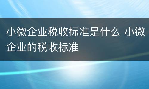 小微企业税收标准是什么 小微企业的税收标准