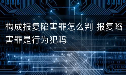 构成报复陷害罪怎么判 报复陷害罪是行为犯吗