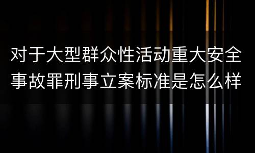 对于大型群众性活动重大安全事故罪刑事立案标准是怎么样规定