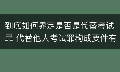 到底如何界定是否是代替考试罪 代替他人考试罪构成要件有何规定