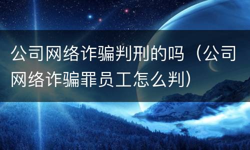 公司网络诈骗判刑的吗（公司网络诈骗罪员工怎么判）
