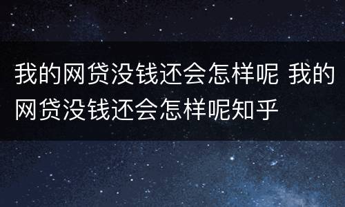 我的网贷没钱还会怎样呢 我的网贷没钱还会怎样呢知乎