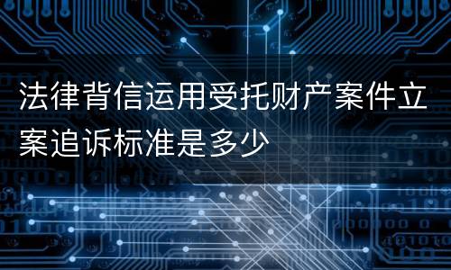 法律背信运用受托财产案件立案追诉标准是多少