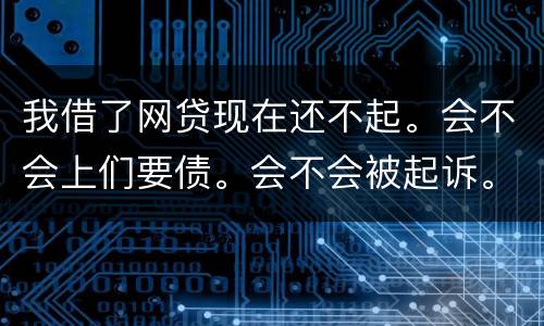 我借了网贷现在还不起。会不会上们要债。会不会被起诉。