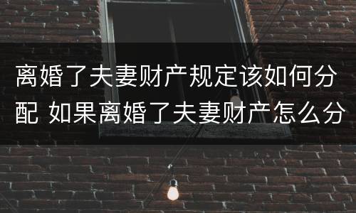 离婚了夫妻财产规定该如何分配 如果离婚了夫妻财产怎么分