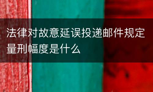 法律对故意延误投递邮件规定量刑幅度是什么