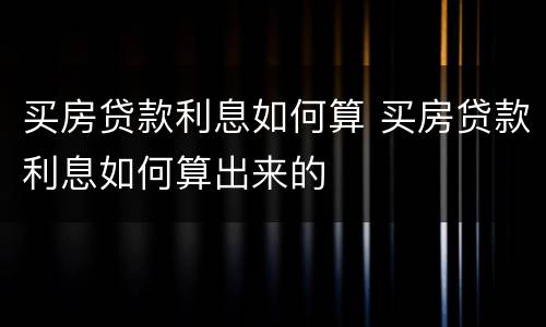 买房贷款利息如何算 买房贷款利息如何算出来的