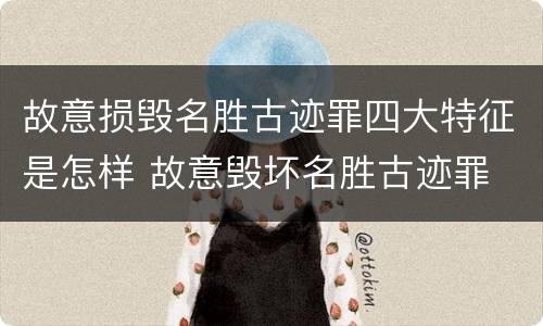 故意损毁名胜古迹罪四大特征是怎样 故意毁坏名胜古迹罪