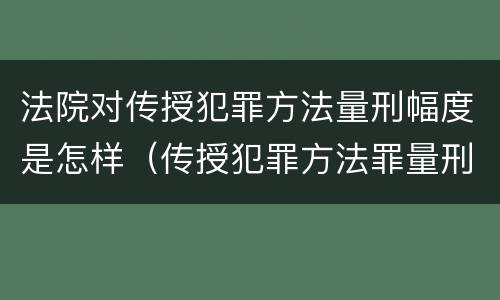 法院对传授犯罪方法量刑幅度是怎样（传授犯罪方法罪量刑怎么量）
