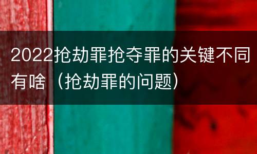 2022抢劫罪抢夺罪的关键不同有啥（抢劫罪的问题）