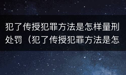 犯了传授犯罪方法是怎样量刑处罚（犯了传授犯罪方法是怎样量刑处罚的）