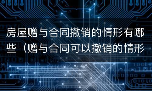 房屋赠与合同撤销的情形有哪些（赠与合同可以撤销的情形有哪些）