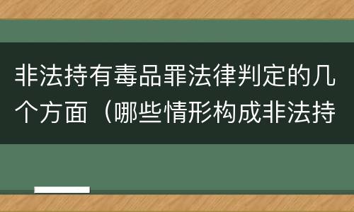 非法持有毒品罪法律判定的几个方面（哪些情形构成非法持有毒品罪）