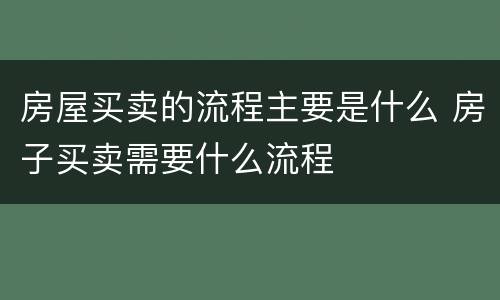 房屋买卖的流程主要是什么 房子买卖需要什么流程