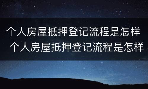 个人房屋抵押登记流程是怎样 个人房屋抵押登记流程是怎样操作的