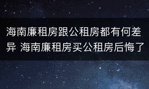 海南廉租房跟公租房都有何差异 海南廉租房买公租房后悔了