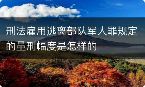 刑法雇用逃离部队军人罪规定的量刑幅度是怎样的