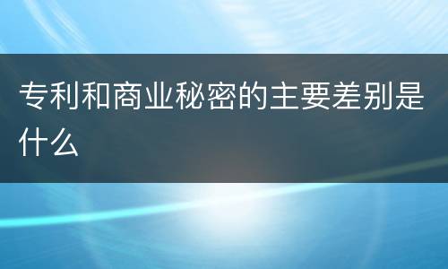 专利和商业秘密的主要差别是什么