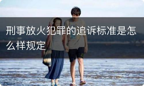 刑事放火犯罪的追诉标准是怎么样规定