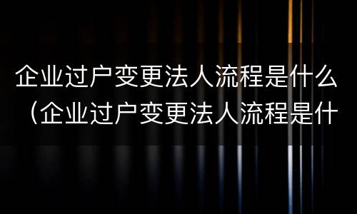 企业过户变更法人流程是什么（企业过户变更法人流程是什么意思）
