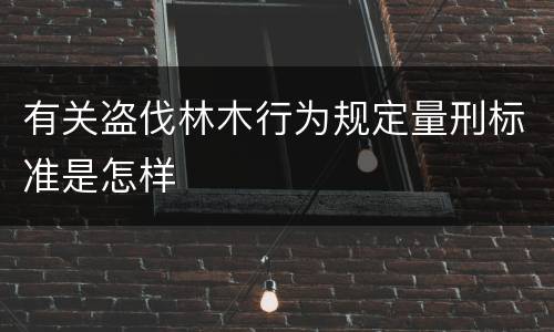 有关盗伐林木行为规定量刑标准是怎样
