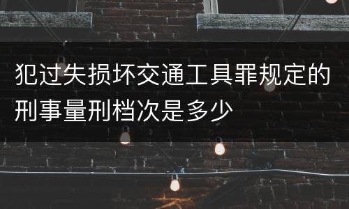 犯过失损坏交通工具罪规定的刑事量刑档次是多少