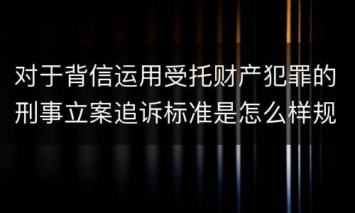 对于背信运用受托财产犯罪的刑事立案追诉标准是怎么样规定