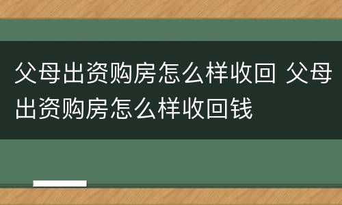 父母出资购房怎么样收回 父母出资购房怎么样收回钱