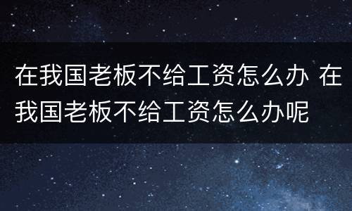 在我国老板不给工资怎么办 在我国老板不给工资怎么办呢