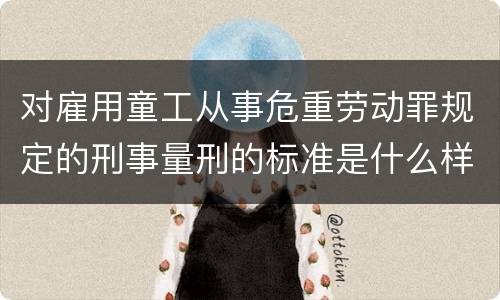 对雇用童工从事危重劳动罪规定的刑事量刑的标准是什么样的