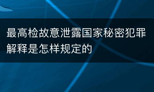 最高检故意泄露国家秘密犯罪解释是怎样规定的