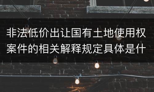 非法低价出让国有土地使用权案件的相关解释规定具体是什么