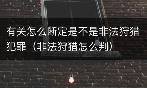 有关怎么断定是不是非法狩猎犯罪（非法狩猎怎么判）