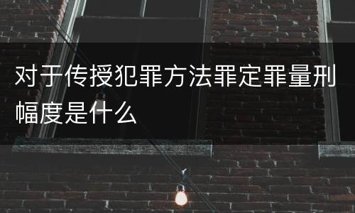 对于传授犯罪方法罪定罪量刑幅度是什么