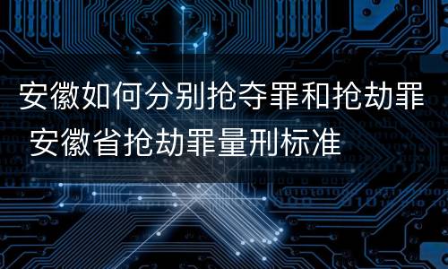 安徽如何分别抢夺罪和抢劫罪 安徽省抢劫罪量刑标准