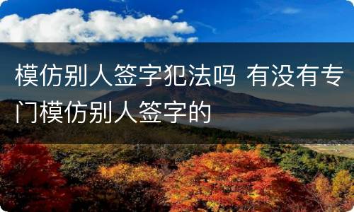 模仿别人签字犯法吗 有没有专门模仿别人签字的