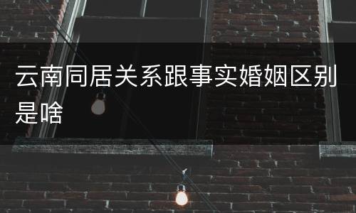 云南同居关系跟事实婚姻区别是啥