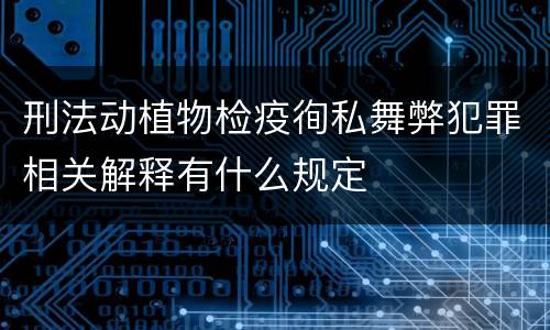 刑法动植物检疫徇私舞弊犯罪相关解释有什么规定